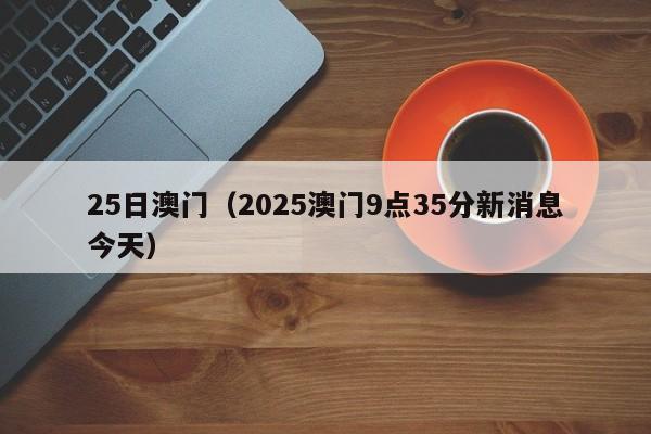 25日澳门,2026新澳正版资料最新网,7777788888精准四肖,2025澳门9点35分新消息今天)