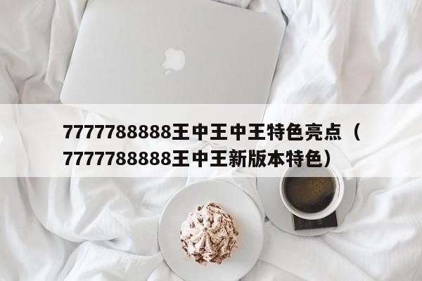 7777788888王中王中王特色亮点,2026新澳正版资料最新网,7777788888精准四肖,7777788888王中王新版本特色)