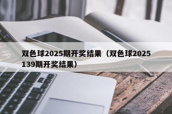 双色球2025期开奖结果（双色球2025139期开奖结果）